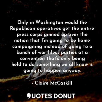  Only in Washington would the Republican operatives get the entire press corps gi... - Claire McCaskill - Quotes Donut