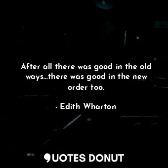  After all there was good in the old ways...there was good in the new order too.... - Edith Wharton - Quotes Donut