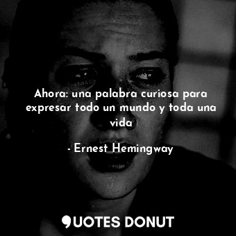  Ahora: una palabra curiosa para expresar todo un mundo y toda una vida... - Ernest Hemingway - Quotes Donut