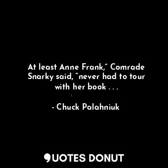 At least Anne Frank,” Comrade Snarky said, “never had to tour with her book . . .