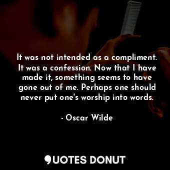 It was not intended as a compliment. It was a confession. Now that I have made it, something seems to have gone out of me. Perhaps one should never put one's worship into words.