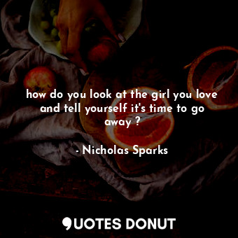 how do you look at the girl you love and tell yourself it's time to go away ?