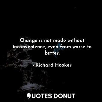 Change is not made without inconvenience, even from worse to better.