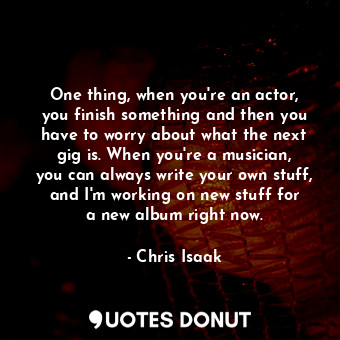  One thing, when you&#39;re an actor, you finish something and then you have to w... - Chris Isaak - Quotes Donut