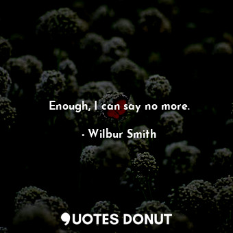  Enough, I can say no more.... - Wilbur Smith - Quotes Donut