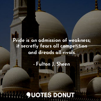  Pride is an admission of weakness; it secretly fears all competition and dreads ... - Fulton J. Sheen - Quotes Donut