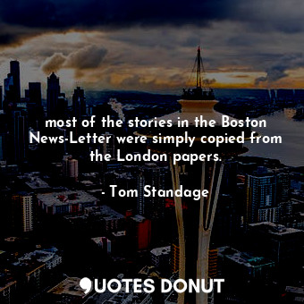  most of the stories in the Boston News-Letter were simply copied from the London... - Tom Standage - Quotes Donut