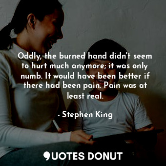  Oddly, the burned hand didn't seem to hurt much anymore; it was only numb. It wo... - Stephen King - Quotes Donut