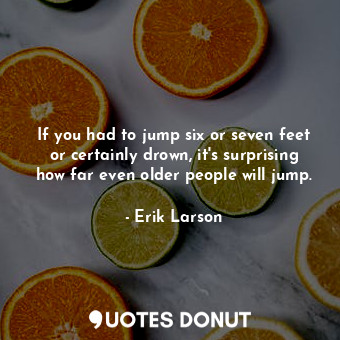  If you had to jump six or seven feet or certainly drown, it's surprising how far... - Erik Larson - Quotes Donut