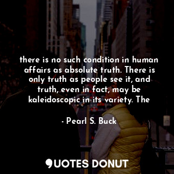  there is no such condition in human affairs as absolute truth. There is only tru... - Pearl S. Buck - Quotes Donut