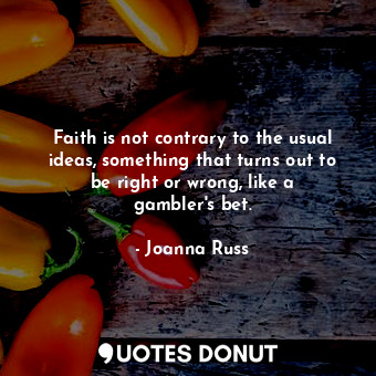 Faith is not contrary to the usual ideas, something that turns out to be right or wrong, like a gambler&#39;s bet.