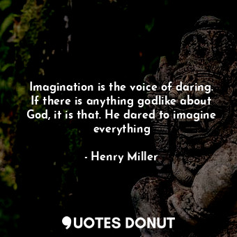 Imagination is the voice of daring. If there is anything godlike about God, it is that. He dared to imagine everything