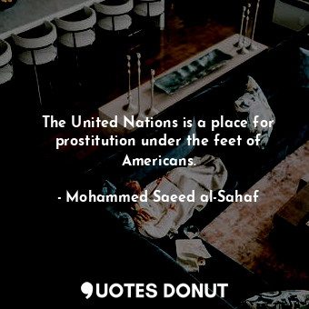  The United Nations is a place for prostitution under the feet of Americans.... - Mohammed Saeed al-Sahaf - Quotes Donut