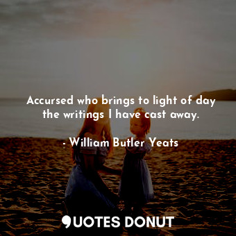  Accursed who brings to light of day the writings I have cast away.... - William Butler Yeats - Quotes Donut