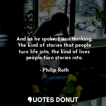  And as he spoke, I was thinking, 'the kind of stories that people turn life into... - Philip Roth - Quotes Donut