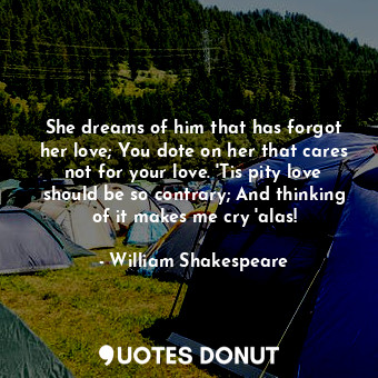  She dreams of him that has forgot her love; You dote on her that cares not for y... - William Shakespeare - Quotes Donut