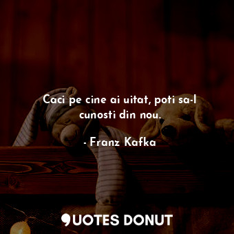  Caci pe cine ai uitat, poti sa-l cunosti din nou.... - Franz Kafka - Quotes Donut
