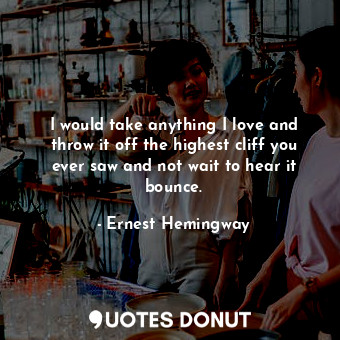  I would take anything I love and throw it off the highest cliff you ever saw and... - Ernest Hemingway - Quotes Donut