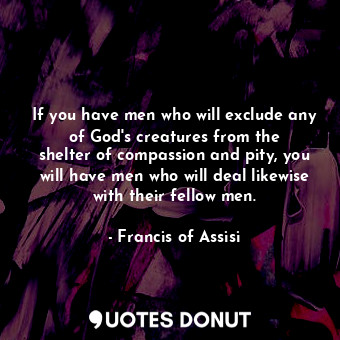  If you have men who will exclude any of God&#39;s creatures from the shelter of ... - Francis of Assisi - Quotes Donut