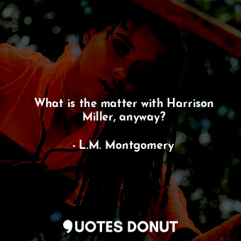  What is the matter with Harrison Miller, anyway?... - L.M. Montgomery - Quotes Donut