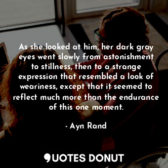  As she looked at him, her dark gray eyes went slowly from astonishment to stilln... - Ayn Rand - Quotes Donut