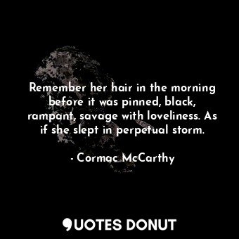 Remember her hair in the morning before it was pinned, black, rampant, savage with loveliness. As if she slept in perpetual storm.