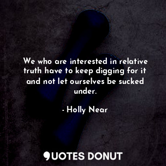  We who are interested in relative truth have to keep digging for it and not let ... - Holly Near - Quotes Donut