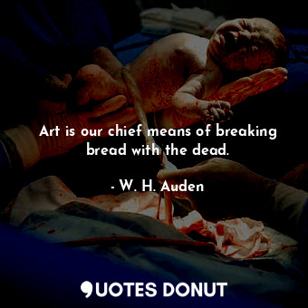  Art is our chief means of breaking bread with the dead.... - W. H. Auden - Quotes Donut