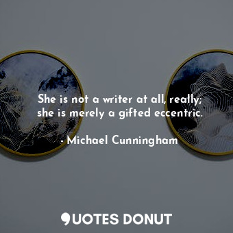  She is not a writer at all, really; she is merely a gifted eccentric.... - Michael Cunningham - Quotes Donut