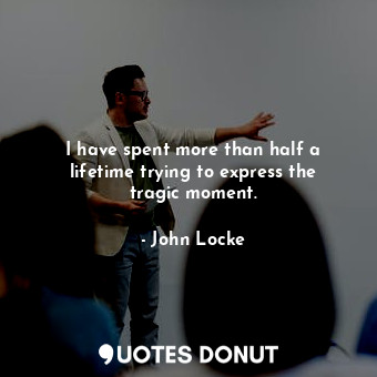  I have spent more than half a lifetime trying to express the tragic moment.... - John Locke - Quotes Donut