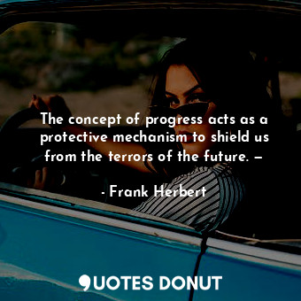 The concept of progress acts as a protective mechanism to shield us from the terrors of the future. —