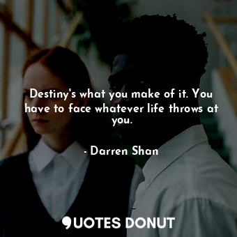 Destiny's what you make of it. You have to face whatever life throws at you.