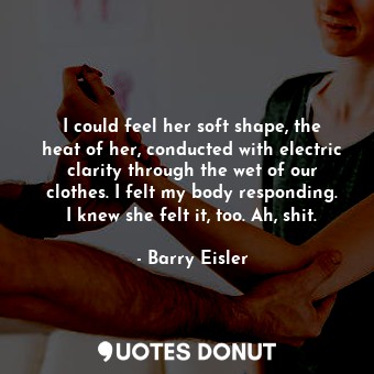  I could feel her soft shape, the heat of her, conducted with electric clarity th... - Barry Eisler - Quotes Donut