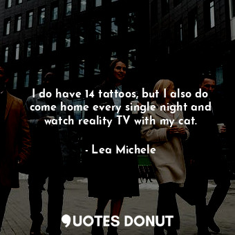 I do have 14 tattoos, but I also do come home every single night and watch reali... - Lea Michele - Quotes Donut
