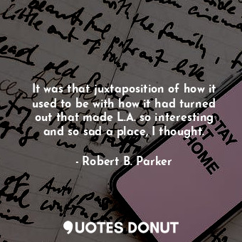  It was that juxtaposition of how it used to be with how it had turned out that m... - Robert B. Parker - Quotes Donut