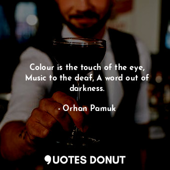 Colour is the touch of the eye, Music to the deaf, A word out of darkness.