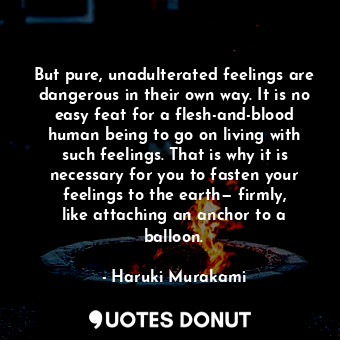  But pure, unadulterated feelings are dangerous in their own way. It is no easy f... - Haruki Murakami - Quotes Donut
