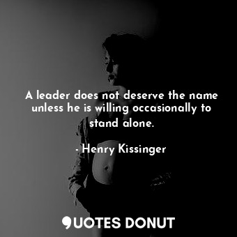 A leader does not deserve the name unless he is willing occasionally to stand alone.