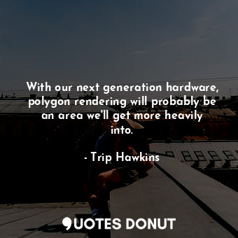 With our next generation hardware, polygon rendering will probably be an area we... - Trip Hawkins - Quotes Donut