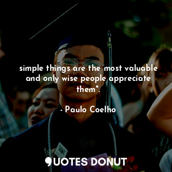 simple things are the most valuable and only wise people appreciate them".