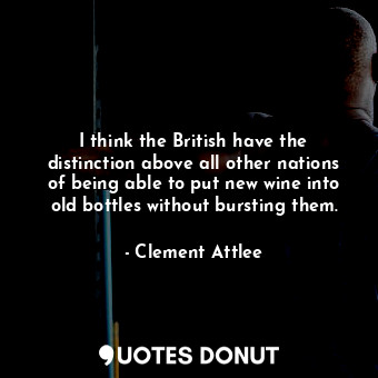 I think the British have the distinction above all other nations of being able to put new wine into old bottles without bursting them.