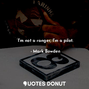  I'm not a ranger, I'm a pilot.... - Mark Bowden - Quotes Donut