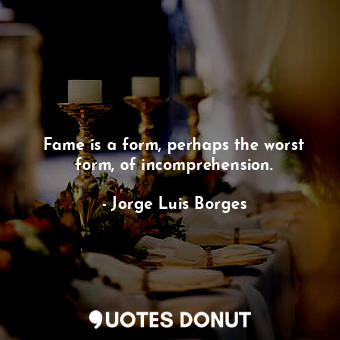  Fame is a form, perhaps the worst form, of incomprehension.... - Jorge Luis Borges - Quotes Donut