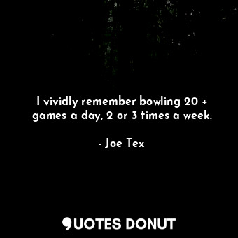  I vividly remember bowling 20 + games a day, 2 or 3 times a week.... - Joe Tex - Quotes Donut