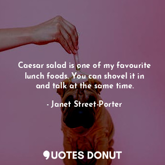  Caesar salad is one of my favourite lunch foods. You can shovel it in and talk a... - Janet Street-Porter - Quotes Donut