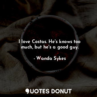  I love Costas. He&#39;s knows too much, but he&#39;s a good guy.... - Wanda Sykes - Quotes Donut