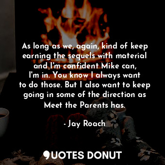  As long as we, again, kind of keep earning the sequels with material and I&#39;m... - Jay Roach - Quotes Donut