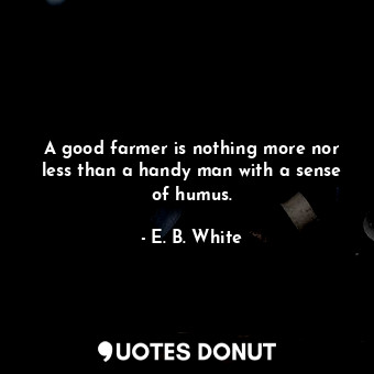  A good farmer is nothing more nor less than a handy man with a sense of humus.... - E. B. White - Quotes Donut