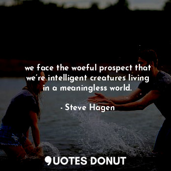  we face the woeful prospect that we’re intelligent creatures living in a meaning... - Steve Hagen - Quotes Donut