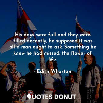  His days were full and they were filled decently, he supposed it was all a man o... - Edith Wharton - Quotes Donut